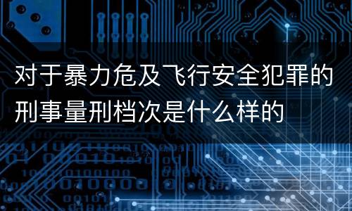 对于暴力危及飞行安全犯罪的刑事量刑档次是什么样的