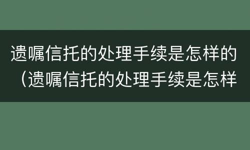 遗嘱信托的处理手续是怎样的（遗嘱信托的处理手续是怎样的流程）