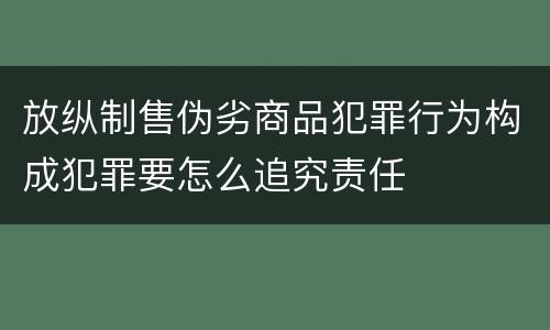 放纵制售伪劣商品犯罪行为构成犯罪要怎么追究责任
