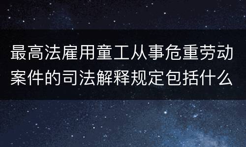 最高法雇用童工从事危重劳动案件的司法解释规定包括什么重要内容