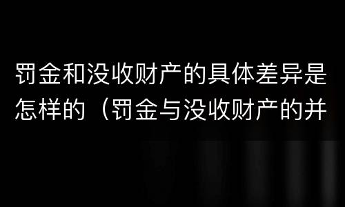 罚金和没收财产的具体差异是怎样的（罚金与没收财产的并罚）