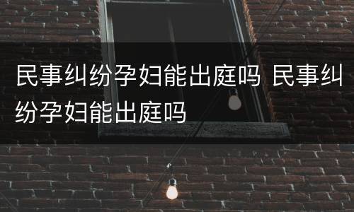民事纠纷孕妇能出庭吗 民事纠纷孕妇能出庭吗