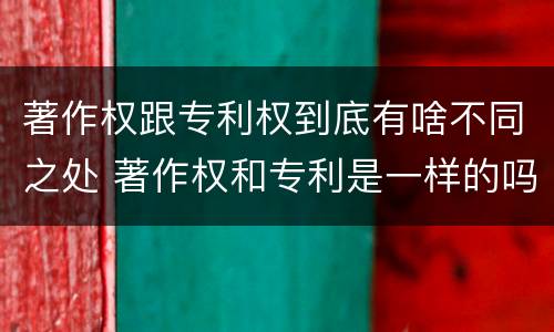 著作权跟专利权到底有啥不同之处 著作权和专利是一样的吗