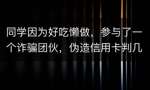 同学因为好吃懒做，参与了一个诈骗团伙，伪造信用卡判几年