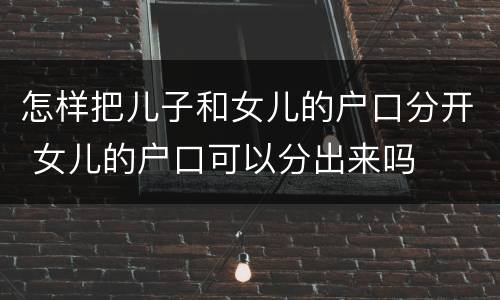 怎样把儿子和女儿的户口分开 女儿的户口可以分出来吗