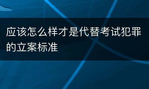 应该怎么样才是代替考试犯罪的立案标准