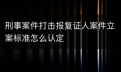刑事案件打击报复证人案件立案标准怎么认定