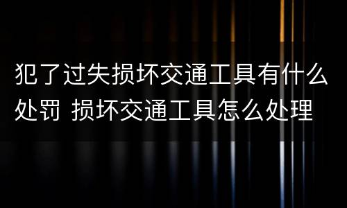 犯了过失损坏交通工具有什么处罚 损坏交通工具怎么处理
