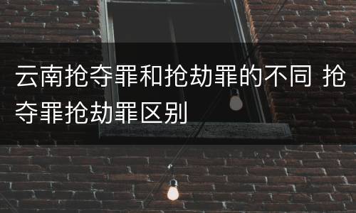云南抢夺罪和抢劫罪的不同 抢夺罪抢劫罪区别