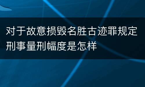 对于故意损毁名胜古迹罪规定刑事量刑幅度是怎样