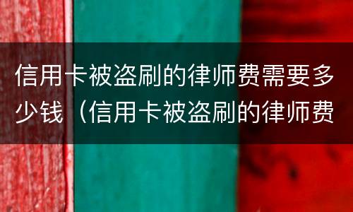 信用卡被盗刷的律师费需要多少钱（信用卡被盗刷的律师费需要多少钱一次）