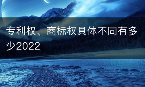 专利权、商标权具体不同有多少2022