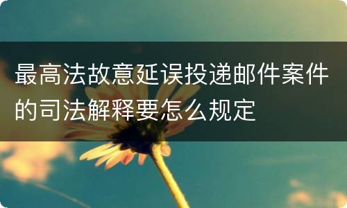最高法故意延误投递邮件案件的司法解释要怎么规定