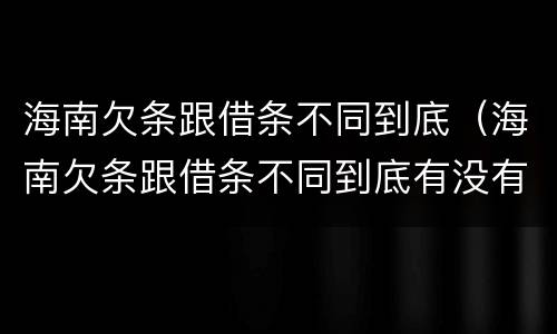 海南欠条跟借条不同到底（海南欠条跟借条不同到底有没有用）