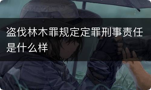 盗伐林木罪规定定罪刑事责任是什么样