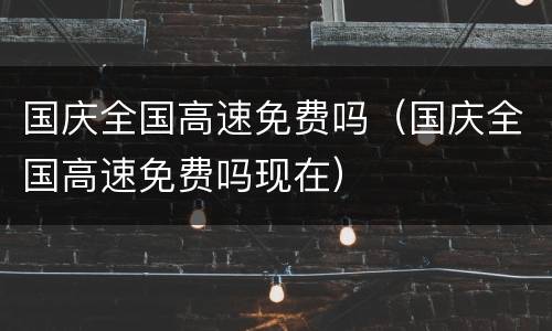 国庆全国高速免费吗（国庆全国高速免费吗现在）