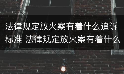 法律规定放火案有着什么追诉标准 法律规定放火案有着什么追诉标准