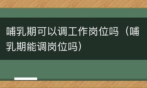 哺乳期可以调工作岗位吗（哺乳期能调岗位吗）
