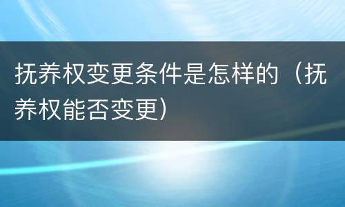 抚养权变更条件是怎样的（抚养权能否变更）