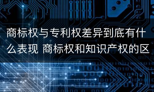 商标权与专利权差异到底有什么表现 商标权和知识产权的区别