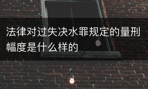 法律对过失决水罪规定的量刑幅度是什么样的