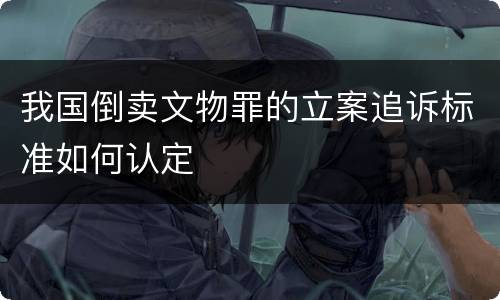 我国倒卖文物罪的立案追诉标准如何认定