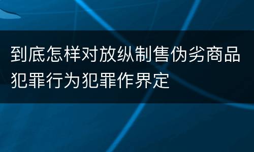到底怎样对放纵制售伪劣商品犯罪行为犯罪作界定