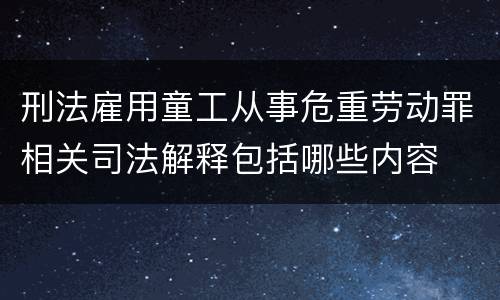 刑法雇用童工从事危重劳动罪相关司法解释包括哪些内容