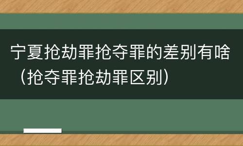 宁夏抢劫罪抢夺罪的差别有啥（抢夺罪抢劫罪区别）