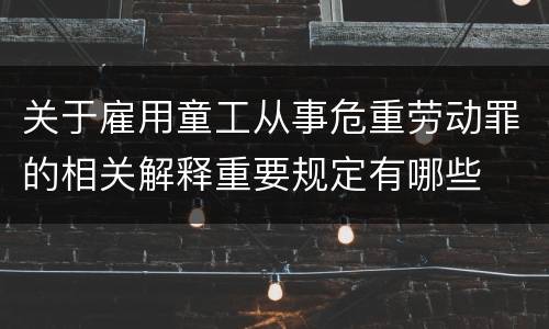 关于雇用童工从事危重劳动罪的相关解释重要规定有哪些