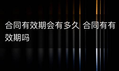 合同有效期会有多久 合同有有效期吗