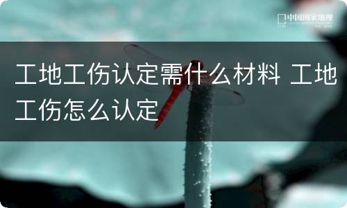 工地工伤认定需什么材料 工地工伤怎么认定