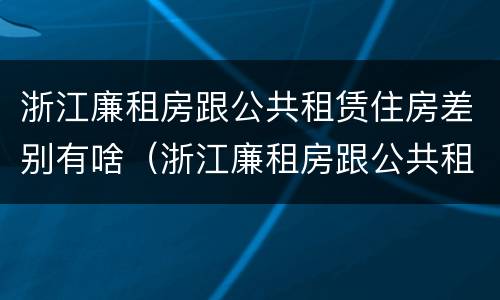 浙江廉租房跟公共租赁住房差别有啥（浙江廉租房跟公共租赁住房差别有啥）