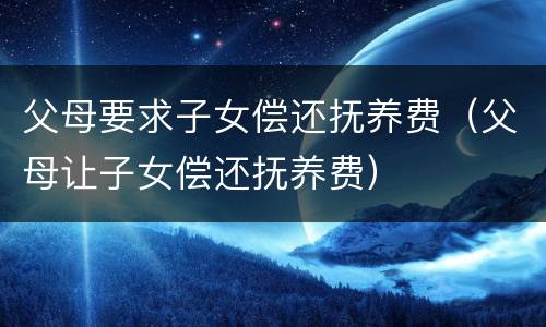 父母要求子女偿还抚养费（父母让子女偿还抚养费）