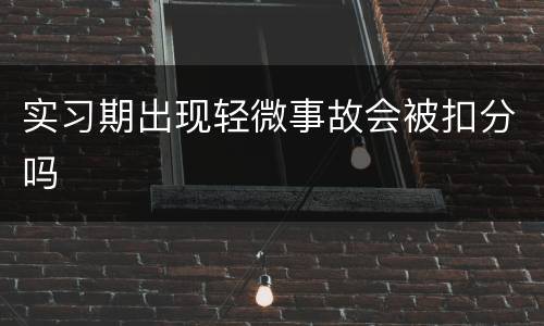 实习期出现轻微事故会被扣分吗