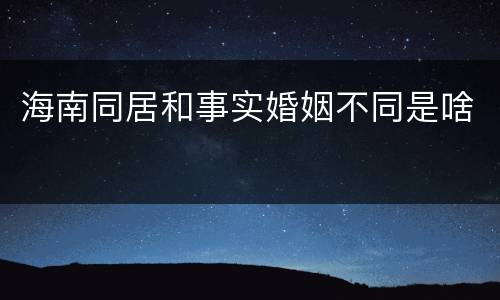 海南同居和事实婚姻不同是啥