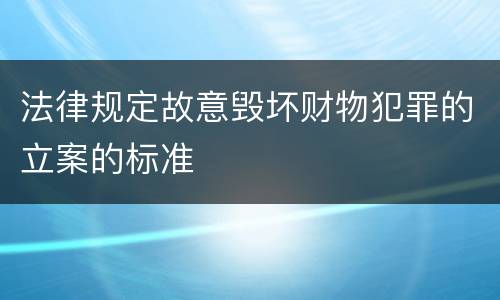 法律规定故意毁坏财物犯罪的立案的标准