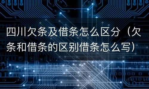 四川欠条及借条怎么区分（欠条和借条的区别借条怎么写）
