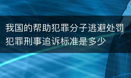 我国的帮助犯罪分子逃避处罚犯罪刑事追诉标准是多少