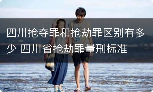 四川抢夺罪和抢劫罪区别有多少 四川省抢劫罪量刑标准
