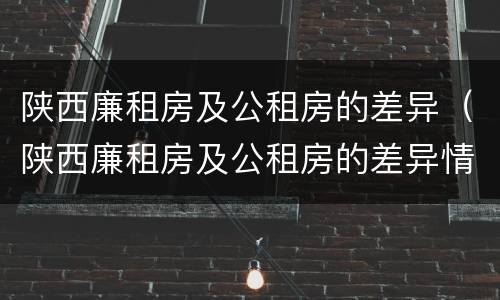 陕西廉租房及公租房的差异（陕西廉租房及公租房的差异情况）