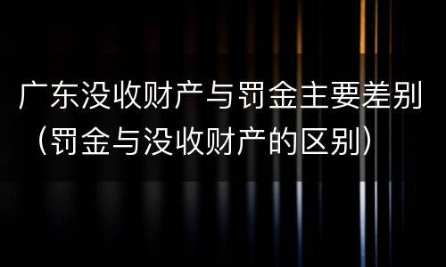 广东没收财产与罚金主要差别（罚金与没收财产的区别）