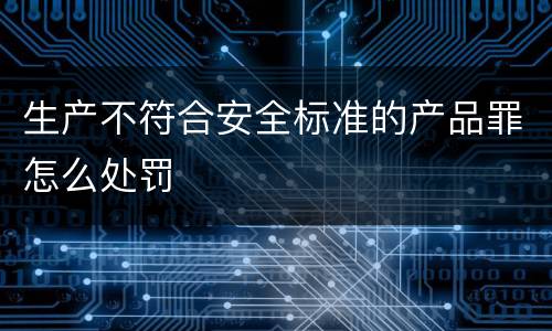 生产不符合安全标准的产品罪怎么处罚