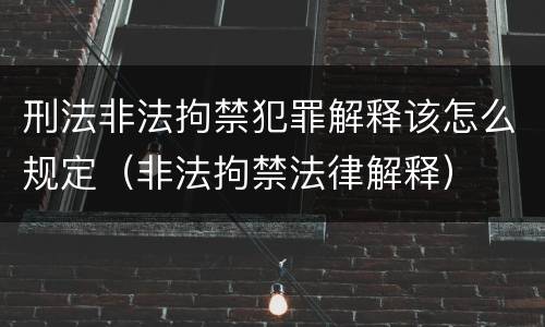 刑法非法拘禁犯罪解释该怎么规定（非法拘禁法律解释）