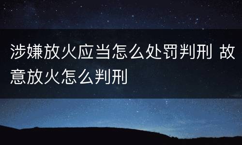 涉嫌放火应当怎么处罚判刑 故意放火怎么判刑