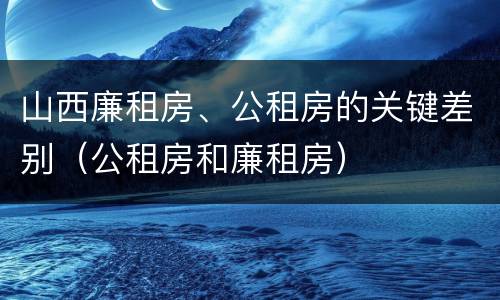 山西廉租房、公租房的关键差别（公租房和廉租房）