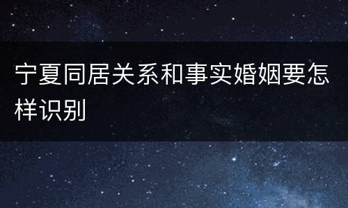 宁夏同居关系和事实婚姻要怎样识别