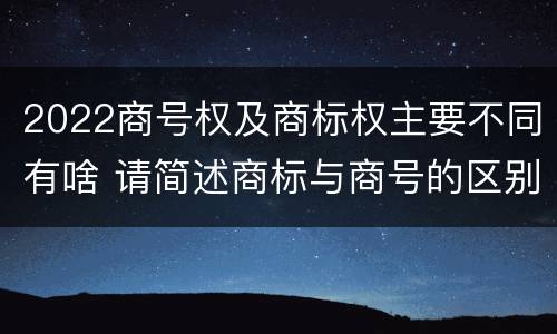2022商号权及商标权主要不同有啥 请简述商标与商号的区别