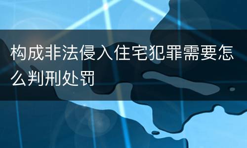 构成非法侵入住宅犯罪需要怎么判刑处罚