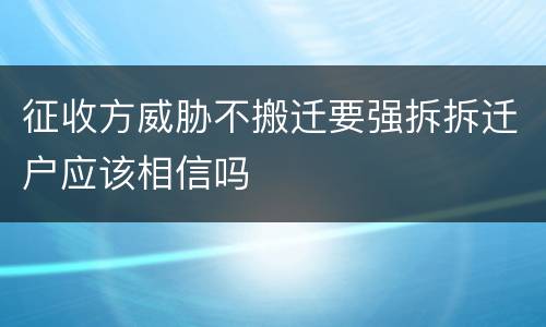 征收方威胁不搬迁要强拆拆迁户应该相信吗